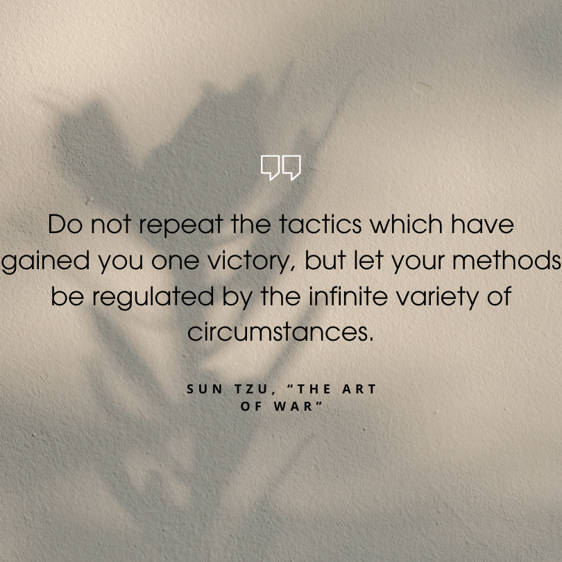 sun tzu art of war quotes "Do not repeat the tactics which have gained you one victory, but let your methods be regulated by the infinite variety of circumstances."