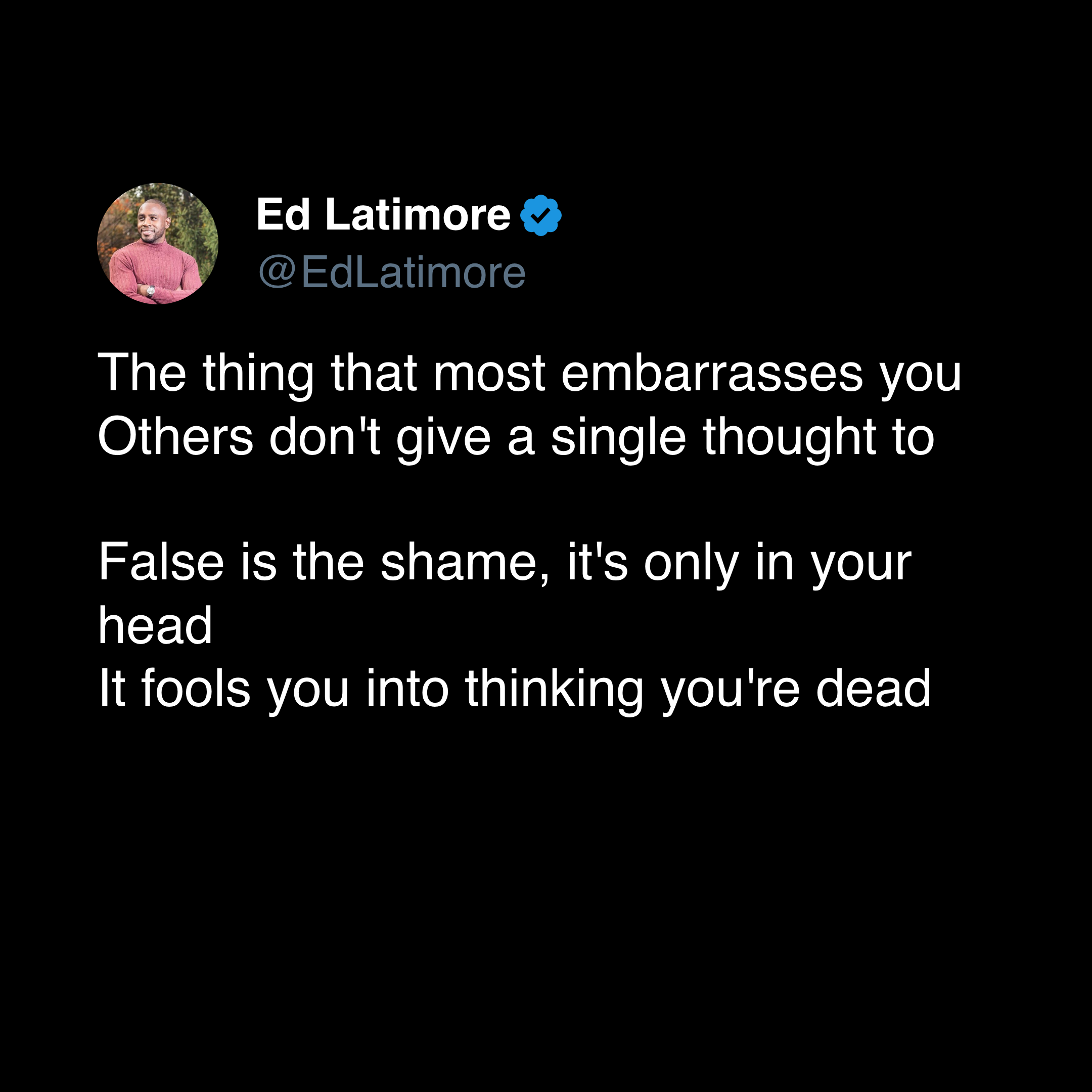 False is the shame, it’s all in your head  It fools you into thinking you’re dead  So many people fear death, but death is coming to us all.  Embarassment feels like death because it is the eradication of your ego.