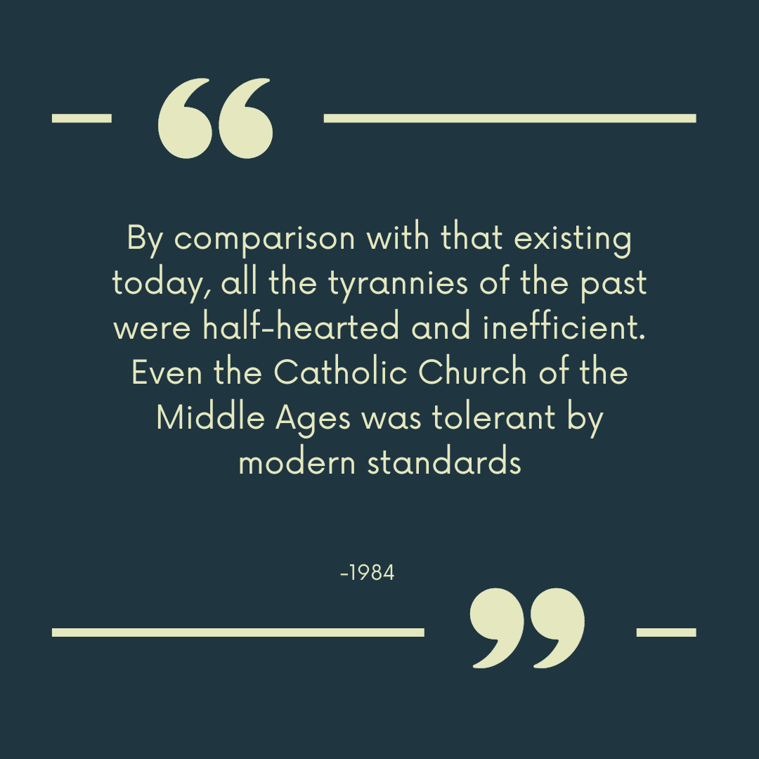 "By comparison with that existing today, all the tyrannies of the past were half-hearted and inefficient. Even the Catholic Church of the Middle Ages was tolerant by modern standards."
